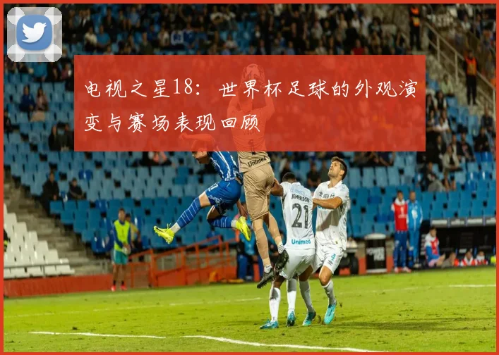电视之星18：世界杯足球的外观演变与赛场表现回顾