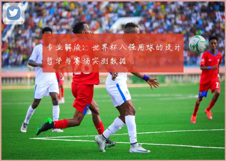 专业解读：世界杯八强用球的设计哲学与赛场实测数据