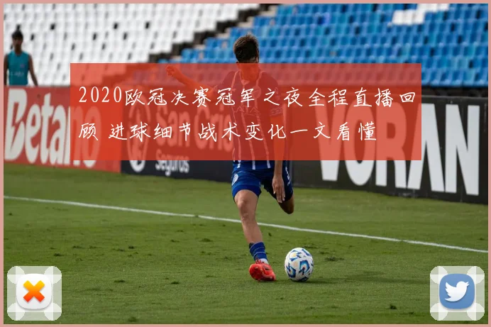 2020欧冠决赛冠军之夜全程直播回顾 进球细节战术变化一文看懂