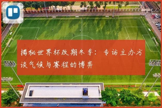 揭秘世界杯改期冬季：专访主办方谈气候与赛程的博弈