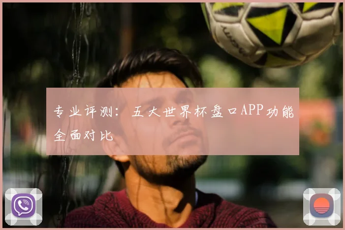 专业评测：五大世界杯盘口APP功能全面对比