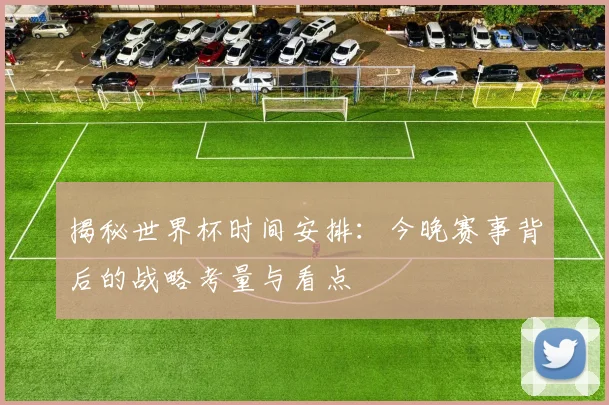 揭秘世界杯时间安排：今晚赛事背后的战略考量与看点