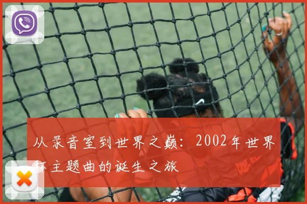 从录音室到世界之巅：2002年世界杯主题曲的诞生之旅
