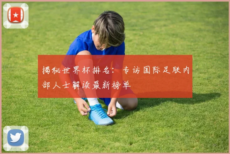 揭秘世界杯排名：专访国际足联内部人士解读最新榜单