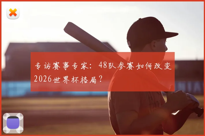 专访赛事专家：48队参赛如何改变2026世界杯格局？