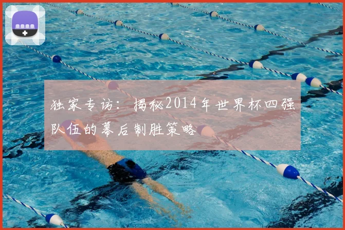 独家专访：揭秘2014年世界杯四强队伍的幕后制胜策略