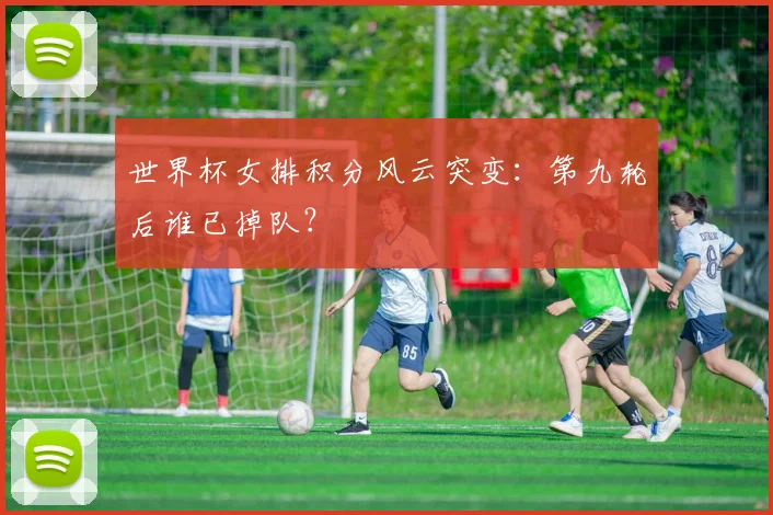 世界杯女排积分风云突变：第九轮后谁已掉队？