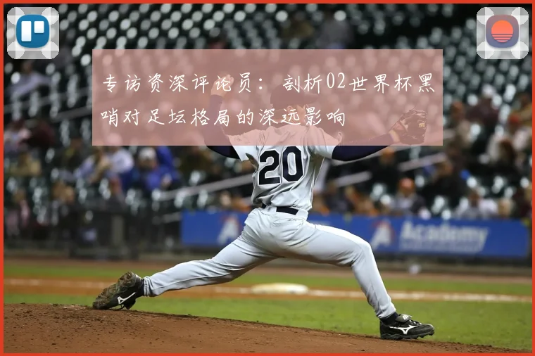 专访资深评论员：剖析02世界杯黑哨对足坛格局的深远影响