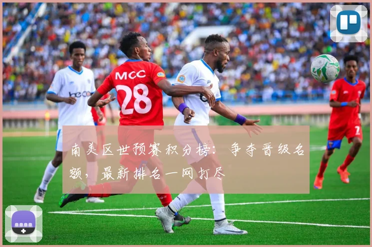 南美区世预赛积分榜：争夺晋级名额，最新排名一网打尽