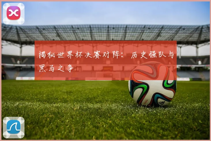 揭秘世界杯决赛对阵：历史强队与黑马之争