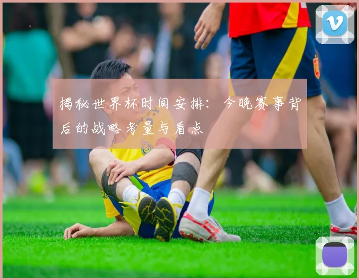 揭秘世界杯时间安排：今晚赛事背后的战略考量与看点