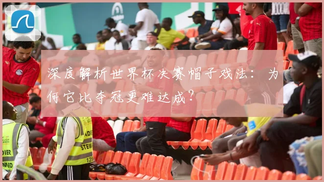 深度解析世界杯决赛帽子戏法：为何它比夺冠更难达成？