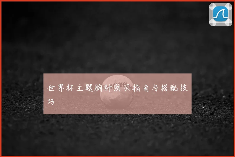 世界杯主题胸针购买指南与搭配技巧
