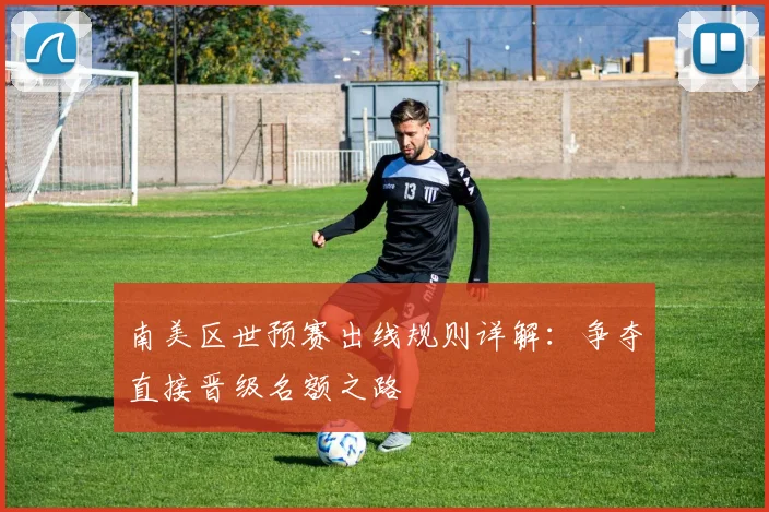 南美区世预赛出线规则详解：争夺直接晋级名额之路