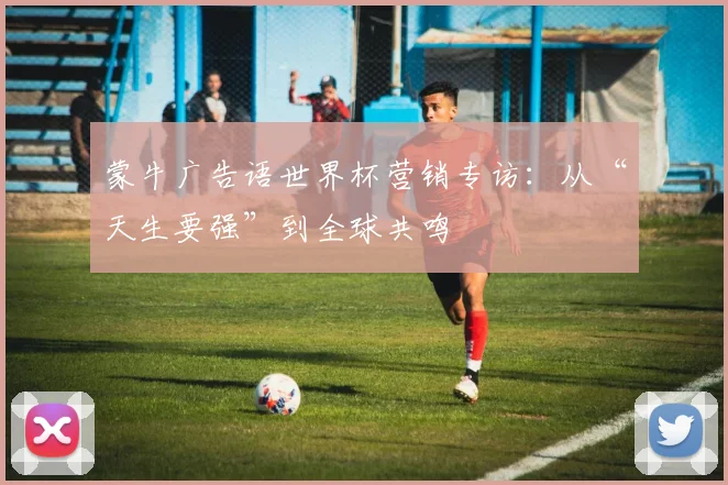 蒙牛广告语世界杯营销专访：从“天生要强”到全球共鸣