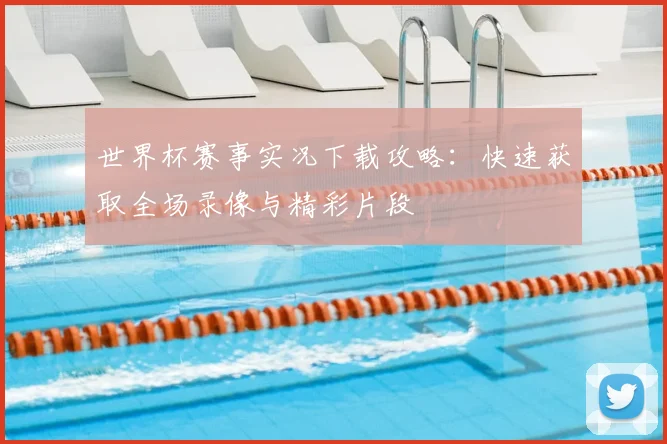 世界杯赛事实况下载攻略：快速获取全场录像与精彩片段