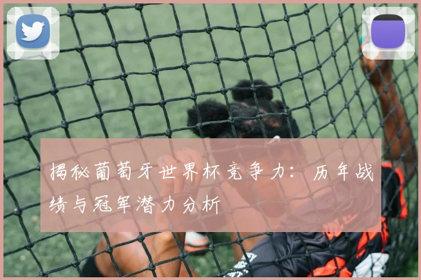 揭秘葡萄牙世界杯竞争力：历年战绩与冠军潜力分析