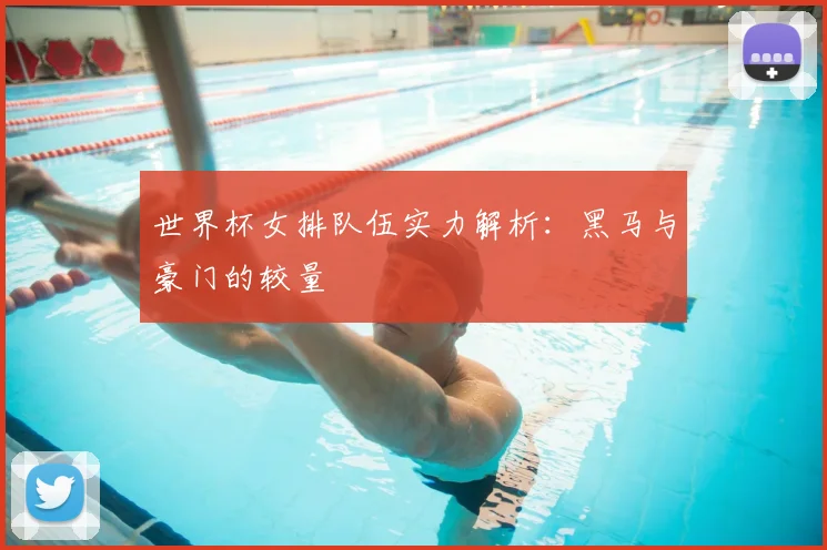 世界杯女排队伍实力解析：黑马与豪门的较量