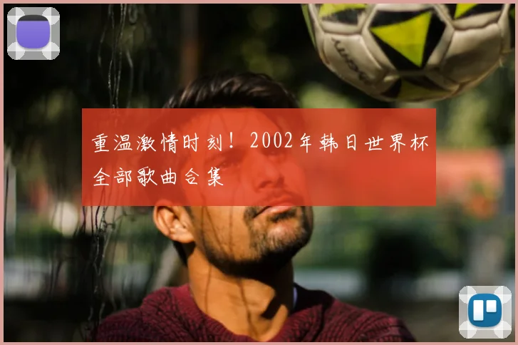 重温激情时刻！2002年韩日世界杯全部歌曲合集