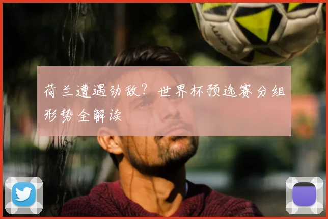 荷兰遭遇劲敌？世界杯预选赛分组形势全解读