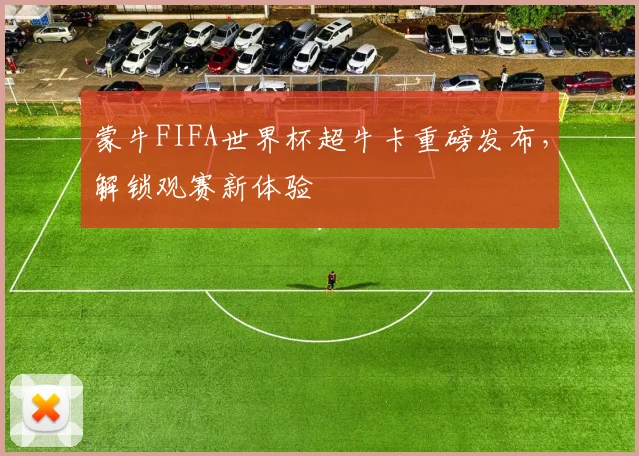 蒙牛FIFA世界杯超牛卡重磅发布，解锁观赛新体验