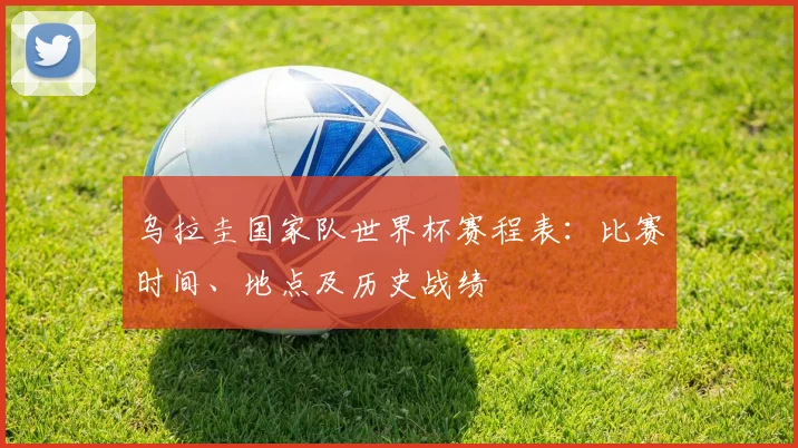 乌拉圭国家队世界杯赛程表:比赛时间、地点及历史战绩