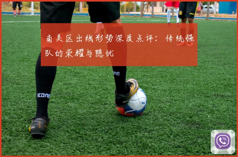 南美区出线形势深度点评：传统强队的荣耀与隐忧