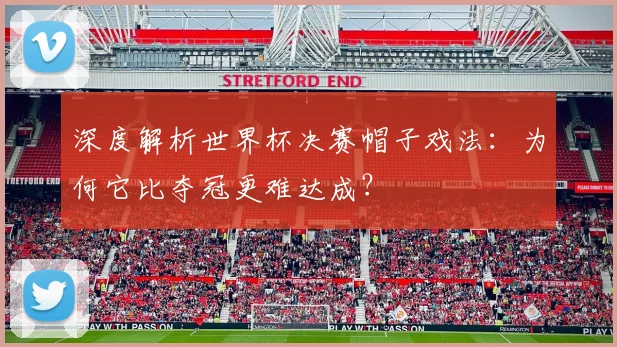 深度解析世界杯决赛帽子戏法：为何它比夺冠更难达成？
