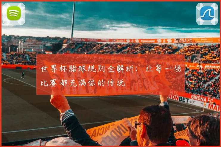 世界杯赌球规则全解析：让每一场比赛都充满你的传说