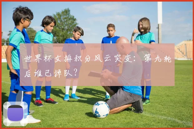 世界杯女排积分风云突变：第九轮后谁已掉队？