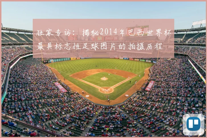 独家专访：揭秘2014年巴西世界杯最具标志性足球图片的拍摄历程