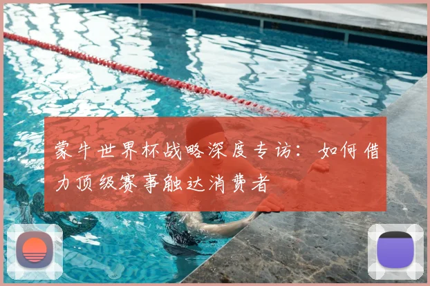 蒙牛世界杯战略深度专访：如何借力顶级赛事触达消费者