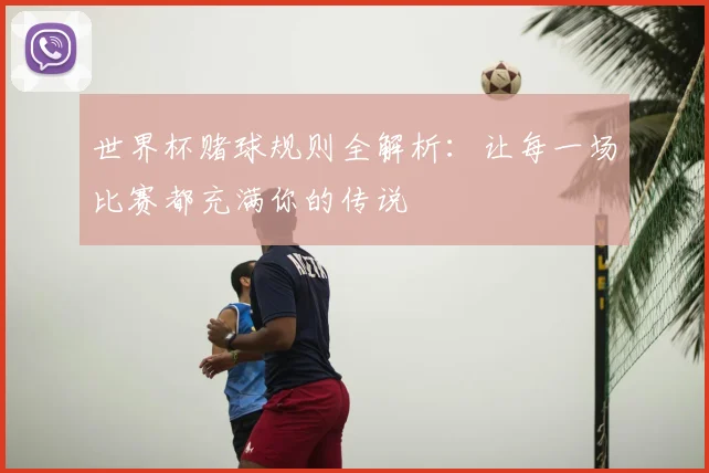 世界杯赌球规则全解析：让每一场比赛都充满你的传说