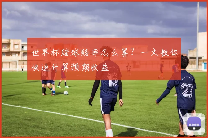 世界杯赌球赔率怎么算?一文教你快速计算预期收益
