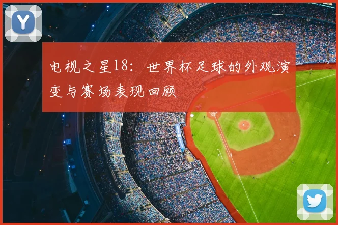 电视之星18：世界杯足球的外观演变与赛场表现回顾