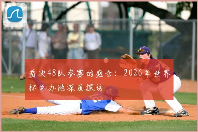 首次48队参赛的盛会：2026年世界杯举办地深度探访