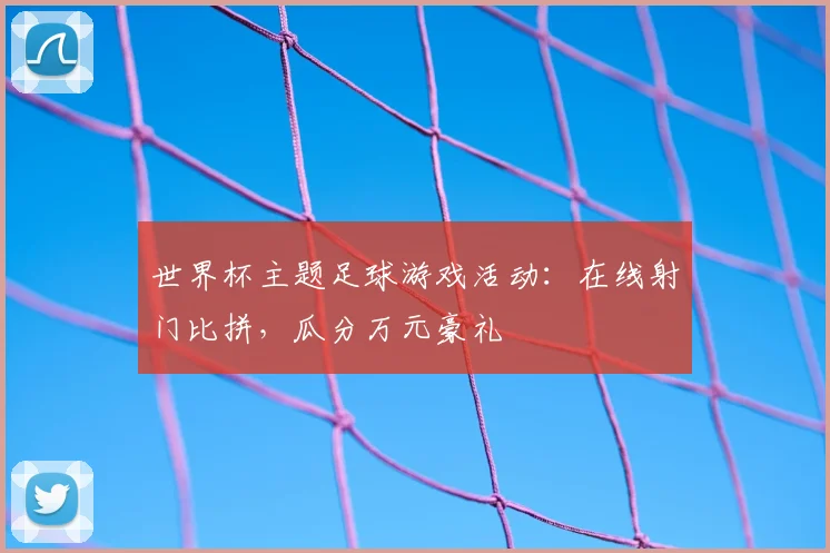 世界杯主题足球游戏活动：在线射门比拼，瓜分万元豪礼