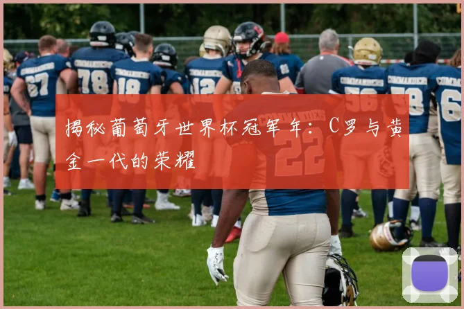 揭秘葡萄牙世界杯冠军年：C罗与黄金一代的荣耀