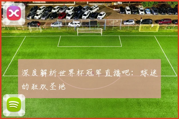 深度解析世界杯冠军直播吧：球迷的狂欢圣地