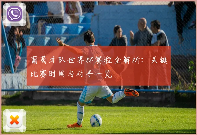 葡萄牙队世界杯赛程全解析：关键比赛时间与对手一览