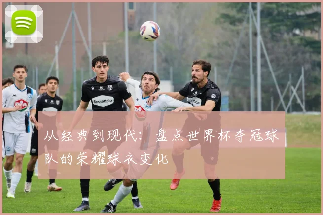 从经典到现代：盘点世界杯夺冠球队的荣耀球衣变化