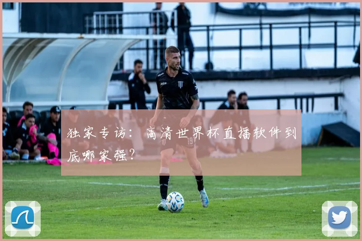 独家专访：高清世界杯直播软件到底哪家强？