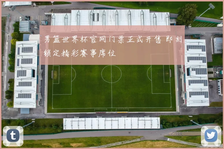 男篮世界杯官网门票正式开售 即刻锁定精彩赛事席位