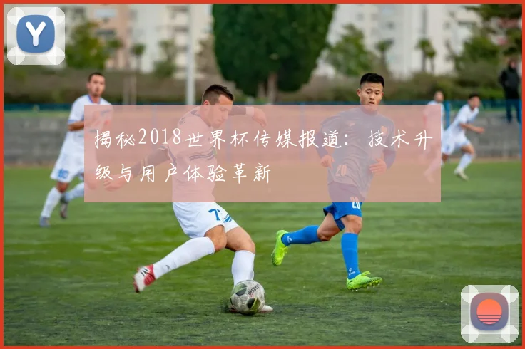 揭秘2018世界杯传媒报道：技术升级与用户体验革新