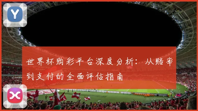 世界杯购彩平台深度分析：从赔率到支付的全面评估指南