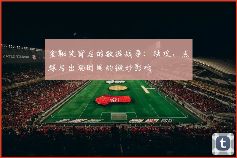 金靴奖背后的数据战争：助攻、点球与出场时间的微妙影响