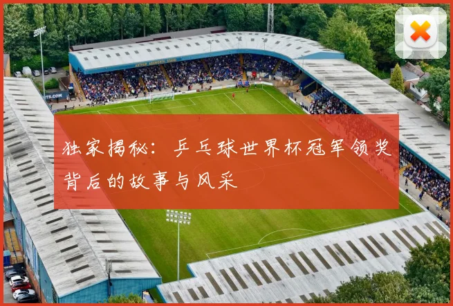 独家揭秘：乒乓球世界杯冠军领奖背后的故事与风采