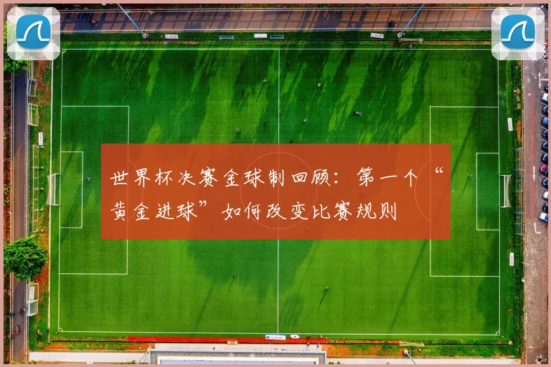 世界杯决赛金球制回顾：第一个“黄金进球”如何改变比赛规则