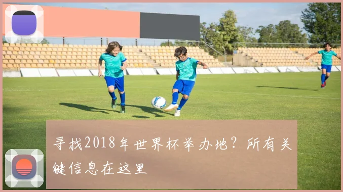 寻找2018年世界杯举办地？所有关键信息在这里