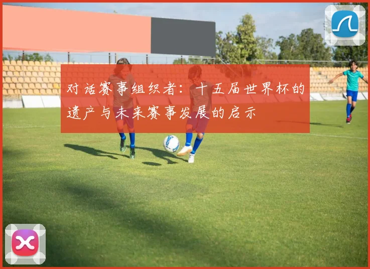 对话赛事组织者：十五届世界杯的遗产与未来赛事发展的启示